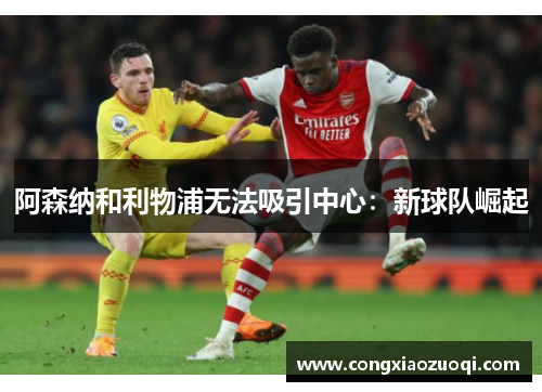 阿森纳和利物浦无法吸引中心：新球队崛起